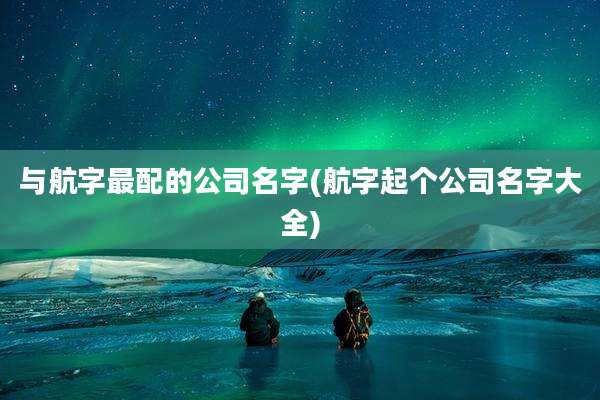 与航字最配的公司名字(航字起个公司名字大全)