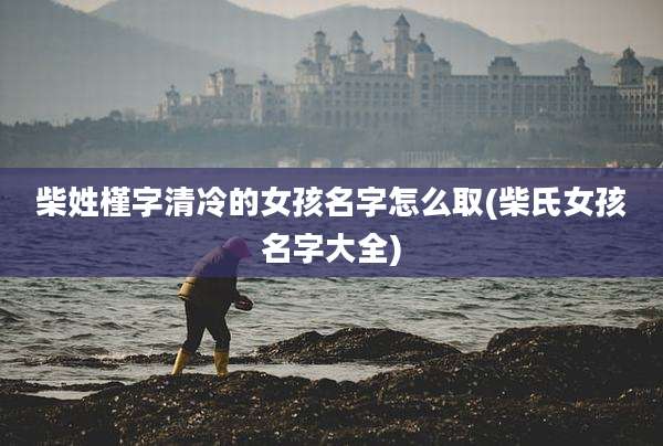 柴姓槿字清冷的女孩名字怎么取(柴氏女孩名字大全)
