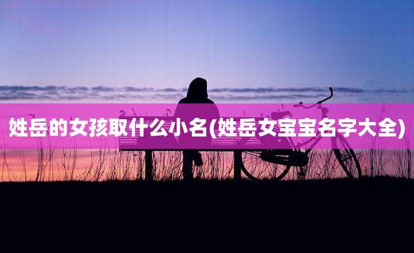 姓岳的女孩取什么小名(姓岳女宝宝名字大全)