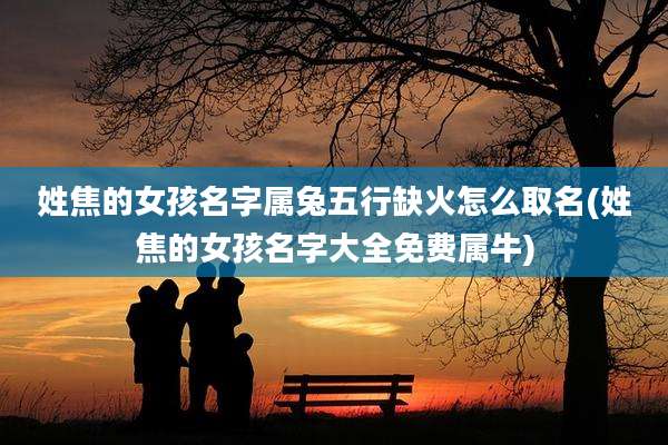 姓焦的女孩名字属兔五行缺火怎么取名(姓焦的女孩名字大全免费属牛)