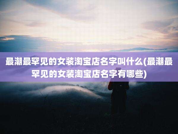 最潮最罕见的女装淘宝店名字叫什么(最潮最罕见的女装淘宝店名字有哪些)