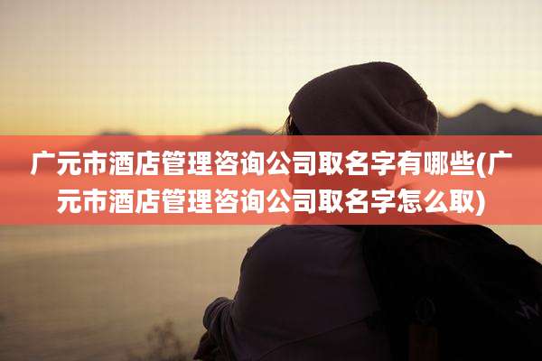 广元市酒店管理咨询公司取名字有哪些(广元市酒店管理咨询公司取名字怎么取)