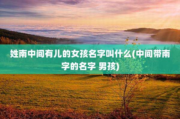 姓南中间有儿的女孩名字叫什么(中间带南字的名字 男孩)