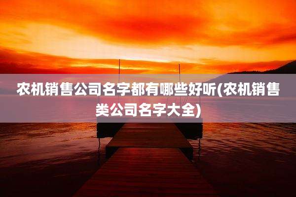 农机销售公司名字都有哪些好听(农机销售类公司名字大全)