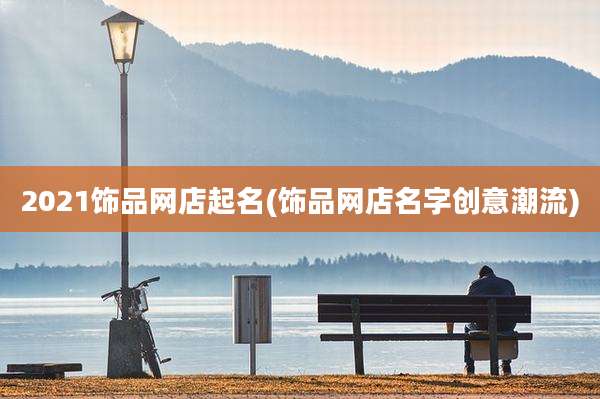 2021饰品网店起名(饰品网店名字创意潮流)