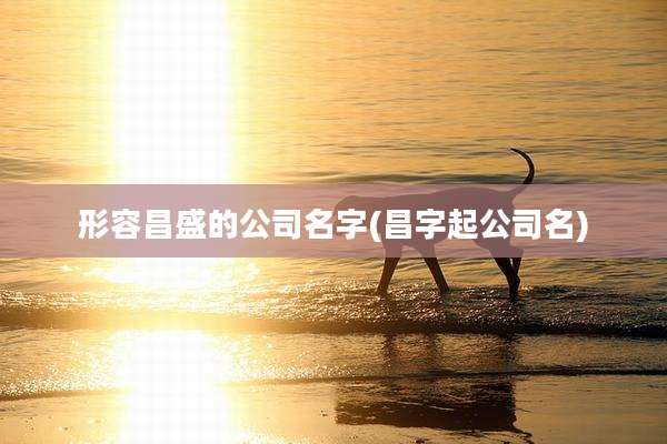 形容昌盛的公司名字(昌字起公司名)