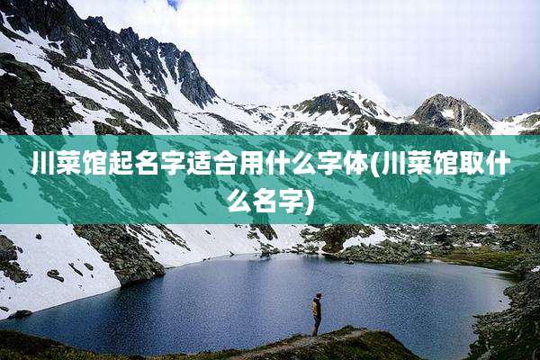 川菜馆起名字适合用什么字体(川菜馆取什么名字)