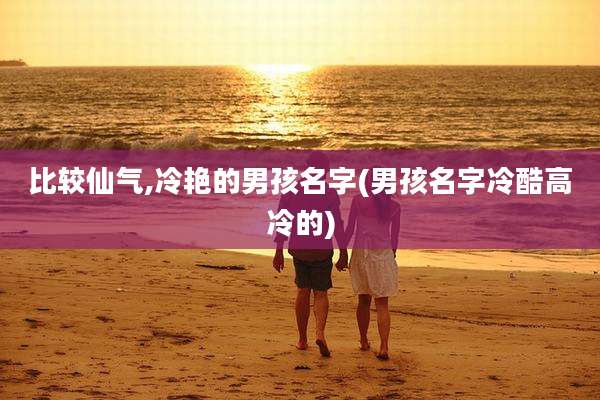 比较仙气,冷艳的男孩名字(男孩名字冷酷高冷的)