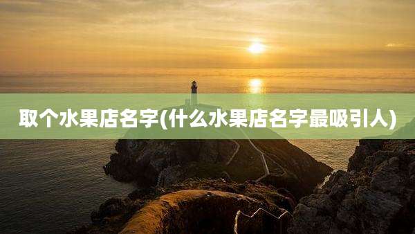 取个水果店名字(什么水果店名字最吸引人)