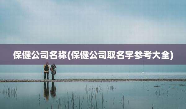 保健公司名称(保健公司取名字参考大全)