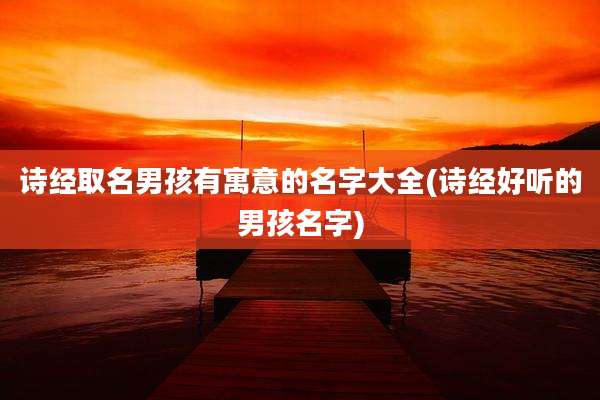 诗经取名男孩有寓意的名字大全(诗经好听的男孩名字)