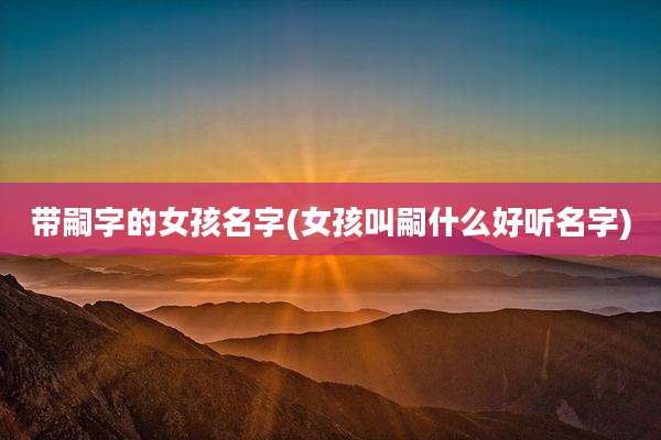 带嗣字的女孩名字(女孩叫嗣什么好听名字)