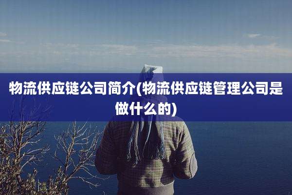 物流供应链公司简介(物流供应链管理公司是做什么的)