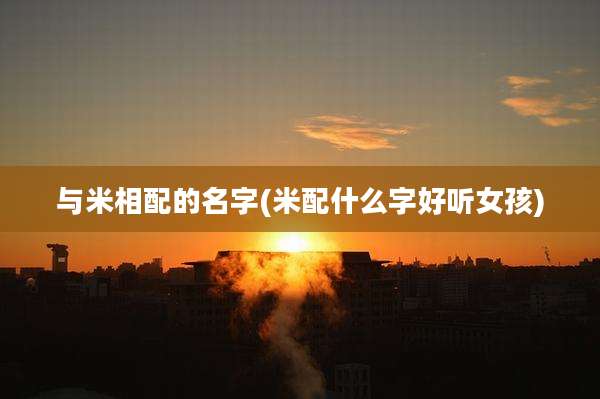 与米相配的名字(米配什么字好听女孩)