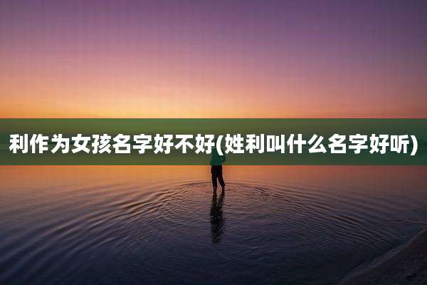 利作为女孩名字好不好(姓利叫什么名字好听)