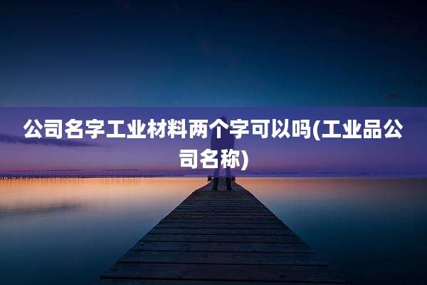 公司名字工业材料两个字可以吗(工业品公司名称)