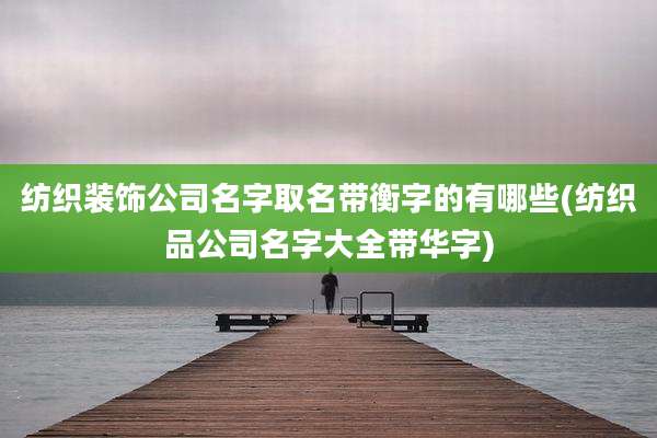 纺织装饰公司名字取名带衡字的有哪些(纺织品公司名字大全带华字)