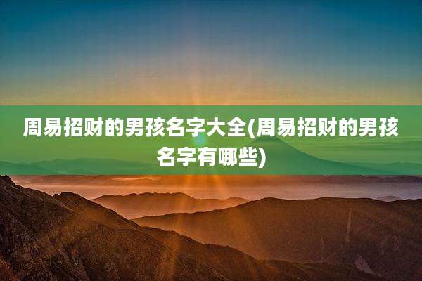 周易招财的男孩名字大全(周易招财的男孩名字有哪些)