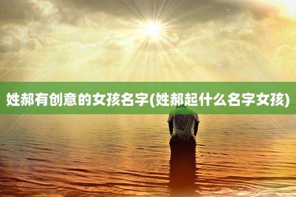 姓郝有创意的女孩名字(姓郝起什么名字女孩)