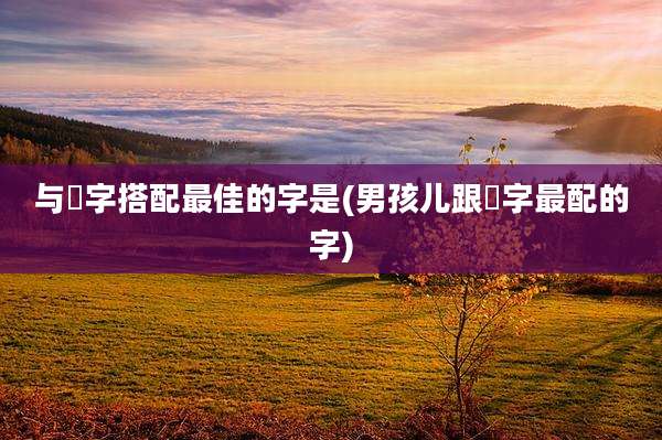 与玥字搭配最佳的字是(男孩儿跟玥字最配的字)