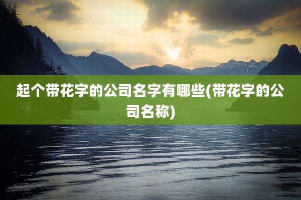 起个带花字的公司名字有哪些(带花字的公司名称)