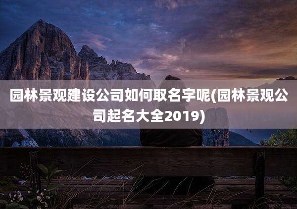 园林景观建设公司如何取名字呢(园林景观公司起名大全2019)