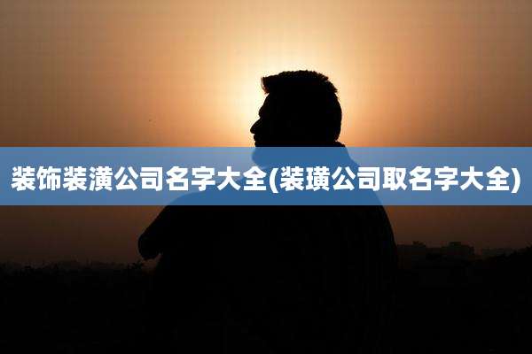 装饰装潢公司名字大全(装璜公司取名字大全)