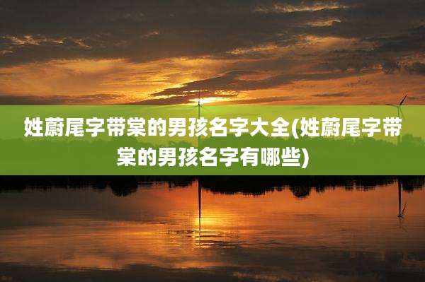 姓蔚尾字带棠的男孩名字大全(姓蔚尾字带棠的男孩名字有哪些)