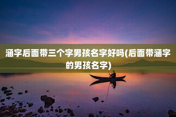涵字后面带三个字男孩名字好吗(后面带涵字的男孩名字)