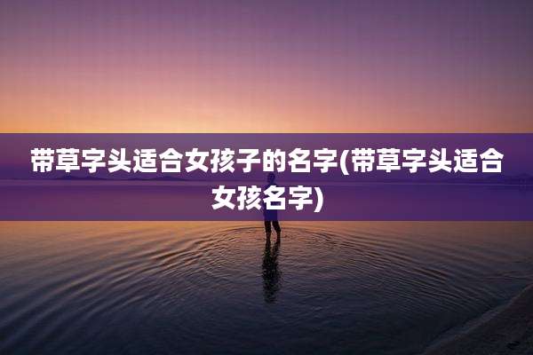 带草字头适合女孩子的名字(带草字头适合女孩名字)