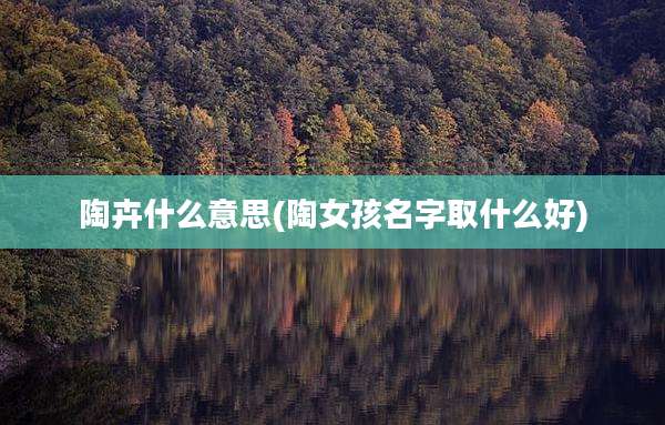 陶卉什么意思(陶女孩名字取什么好)