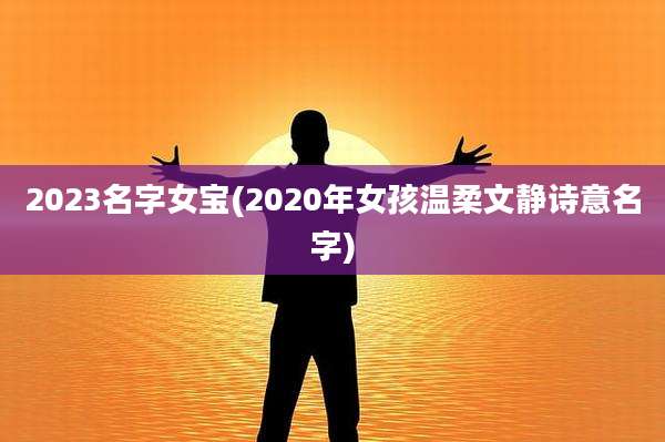2023名字女宝(2020年女孩温柔文静诗意名字)