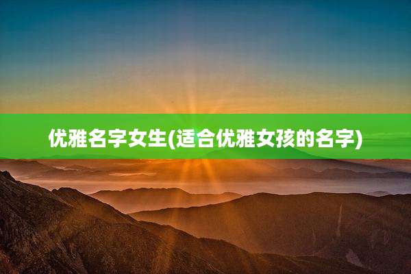 优雅名字女生(适合优雅女孩的名字)