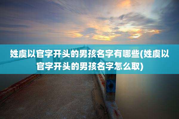 姓虞以官字开头的男孩名字有哪些(姓虞以官字开头的男孩名字怎么取)
