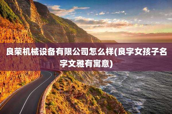 良荣机械设备有限公司怎么样(良字女孩子名字文雅有寓意)