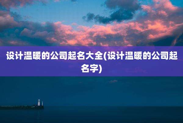设计温暖的公司起名大全(设计温暖的公司起名字)