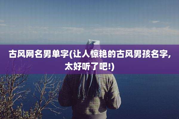 古风网名男单字(让人惊艳的古风男孩名字,太好听了吧!)