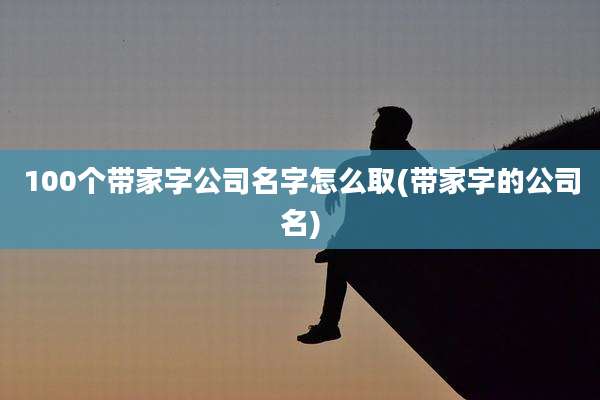 100个带家字公司名字怎么取(带家字的公司名)