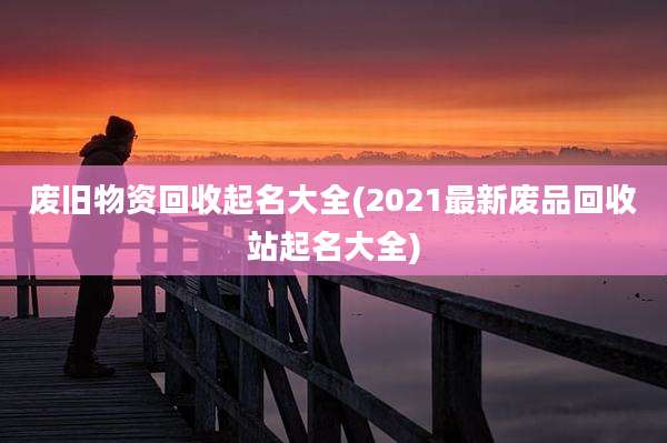 废旧物资回收起名大全(2021最新废品回收站起名大全)
