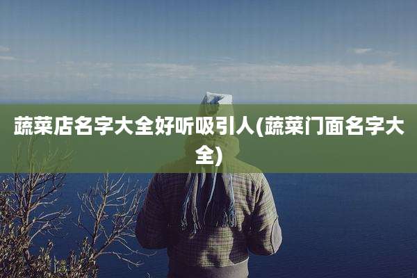 蔬菜店名字大全好听吸引人(蔬菜门面名字大全)