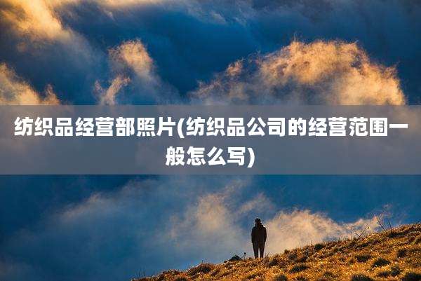 纺织品经营部照片(纺织品公司的经营范围一般怎么写)