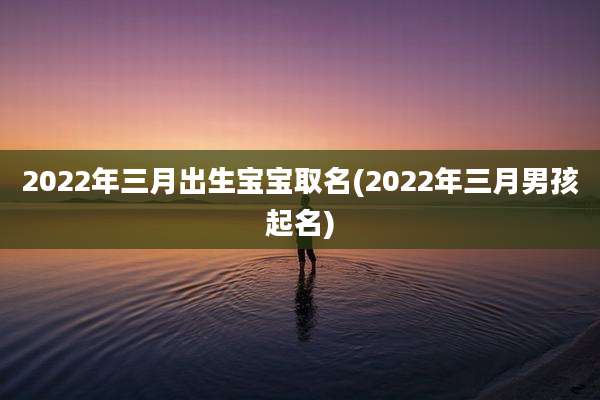 2022年三月出生宝宝取名(2022年三月男孩起名)