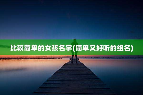 比较简单的女孩名字(简单又好听的组名)