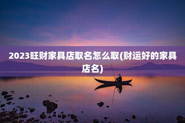 2023旺财家具店取名怎么取(财运好的家具店名)