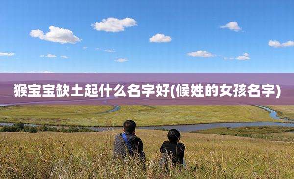 猴宝宝缺土起什么名字好(候姓的女孩名字)