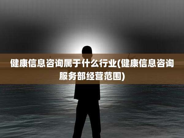 健康信息咨询属于什么行业(健康信息咨询服务部经营范围)