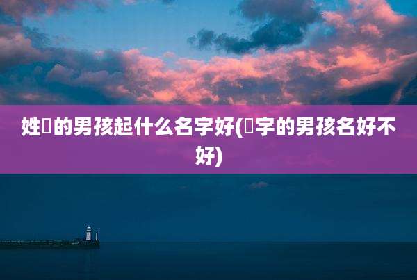 姓贠的男孩起什么名字好(炘字的男孩名好不好)