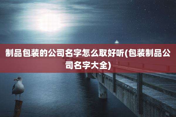 制品包装的公司名字怎么取好听(包装制品公司名字大全)