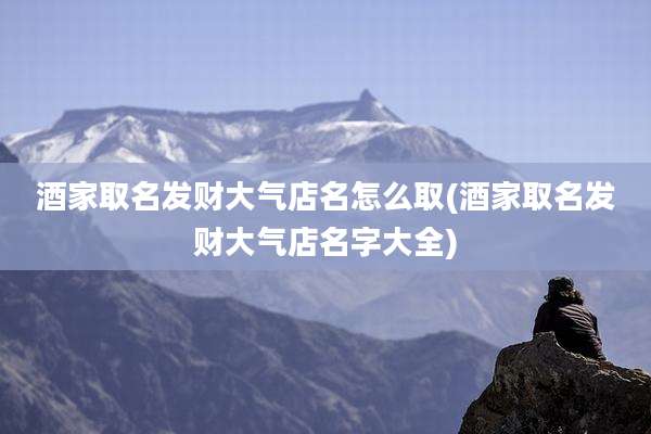 酒家取名发财大气店名怎么取(酒家取名发财大气店名字大全)