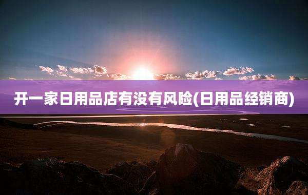 开一家日用品店有没有风险(日用品经销商)